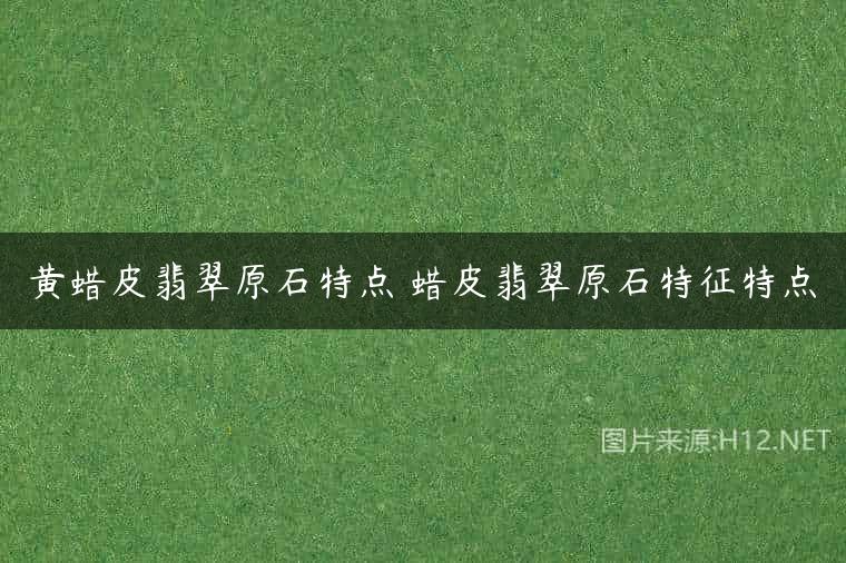 黄蜡皮翡翠原石特点 蜡皮翡翠原石特征特点