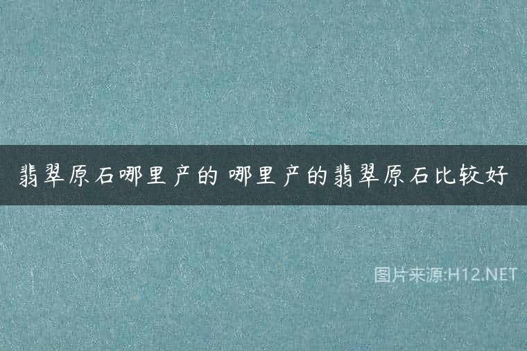 翡翠原石哪里产的 哪里产的翡翠原石比较好