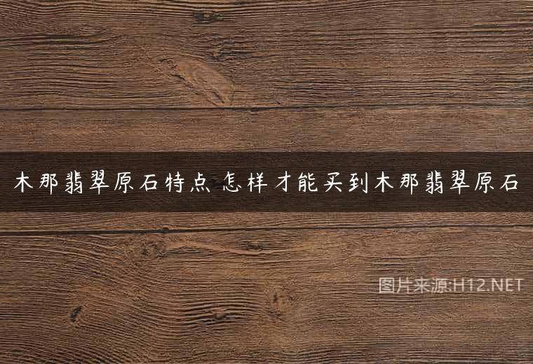 木那翡翠原石特点 怎样才能买到木那翡翠原石