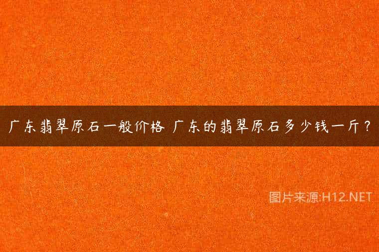 广东翡翠原石一般价格 广东的翡翠原石多少钱一斤？