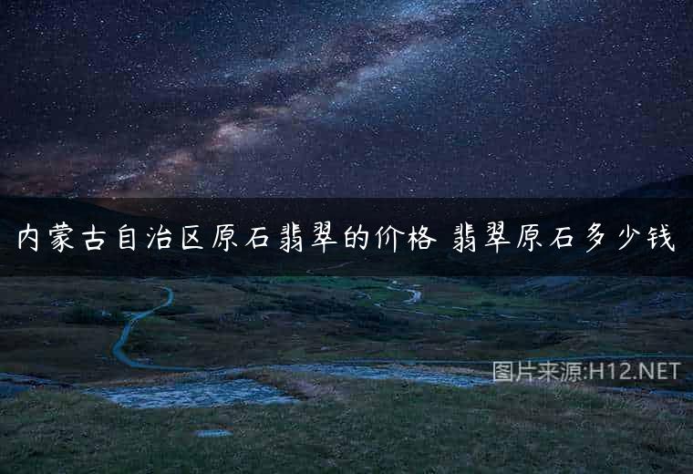 内蒙古自治区原石翡翠的价格 翡翠原石多少钱