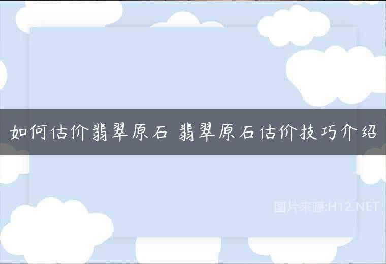如何估价翡翠原石 翡翠原石估价技巧介绍