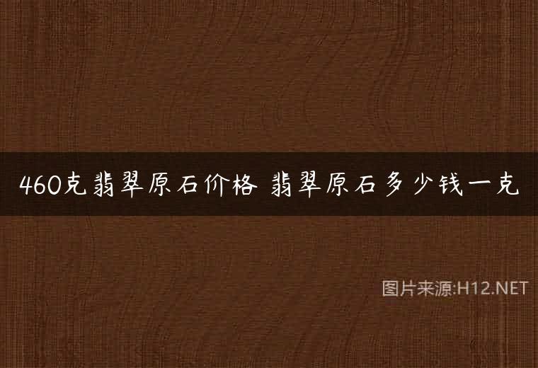 460克翡翠原石价格 翡翠原石多少钱一克