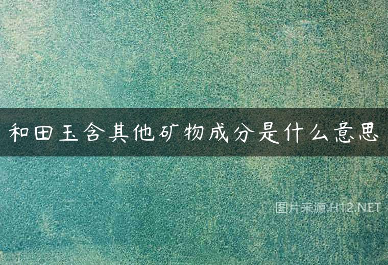 和田玉含其他矿物成分是什么意思