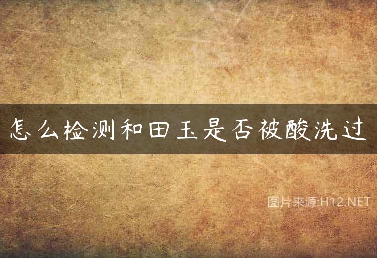 怎么检测和田玉是否被酸洗过
