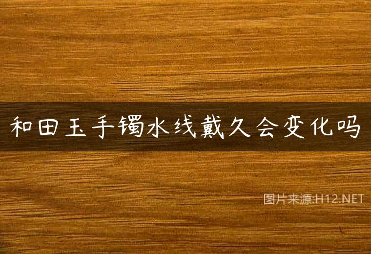 和田玉手镯水线戴久会变化吗