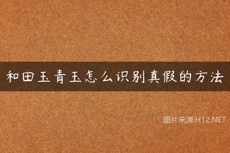和田玉青玉怎么识别真假的方法