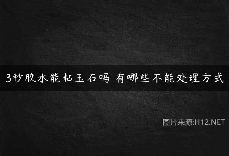 3秒胶水能粘玉石吗 有哪些不能处理方式