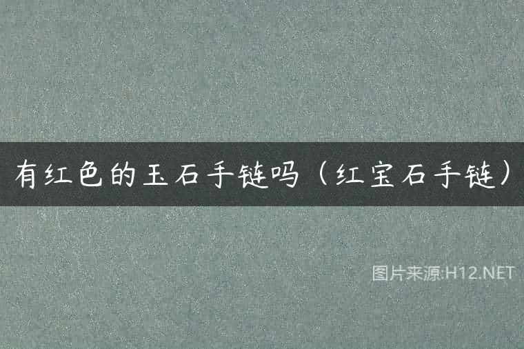 有红色的玉石手链吗（红宝石手链）