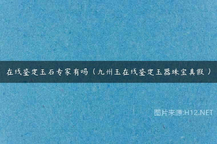 在线鉴定玉石专家有吗（九州玉在线鉴定玉器珠宝真假 ）