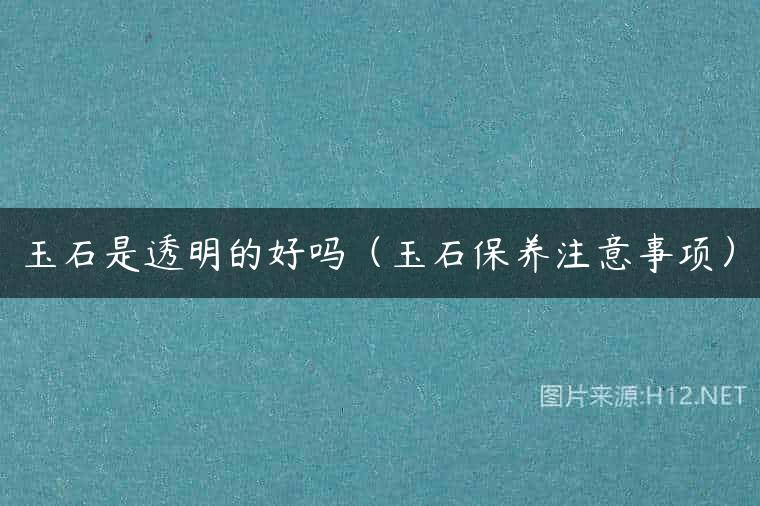 玉石是透明的好吗（玉石保养注意事项）