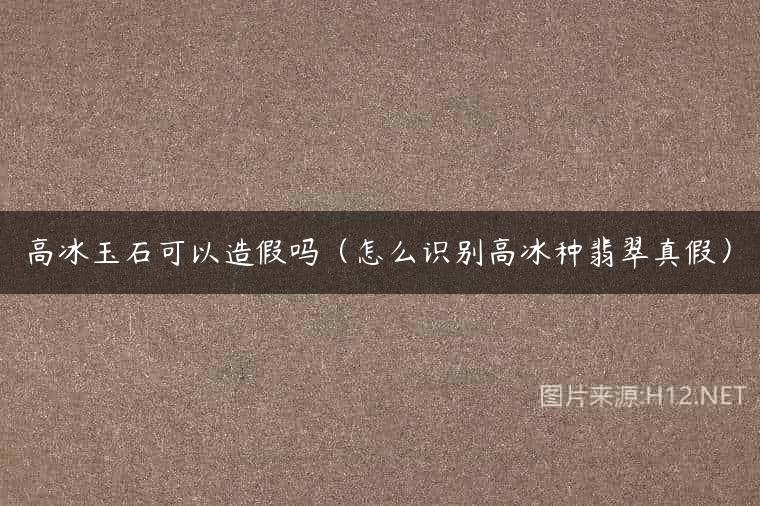 高冰玉石可以造假吗（怎么识别高冰种翡翠真假）