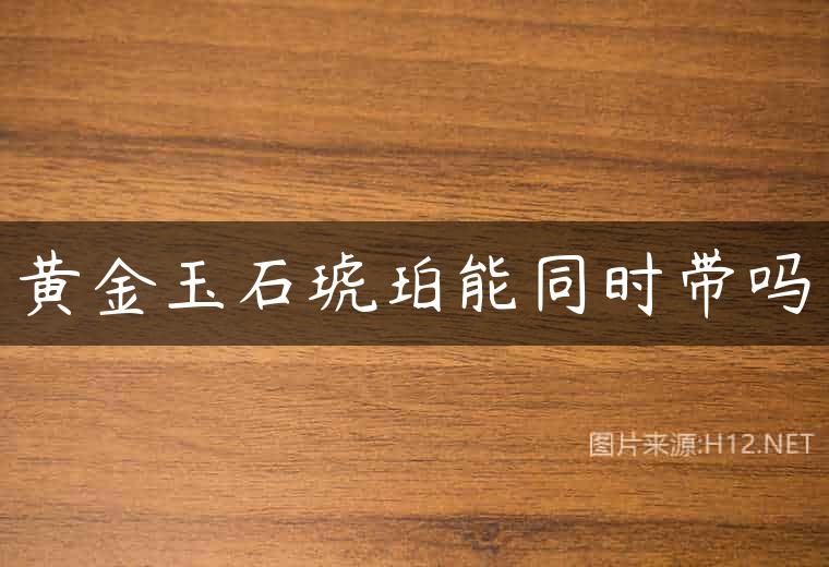 黄金玉石琥珀能同时带吗