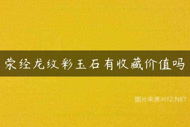 荥经龙纹彩玉石有收藏价值吗
