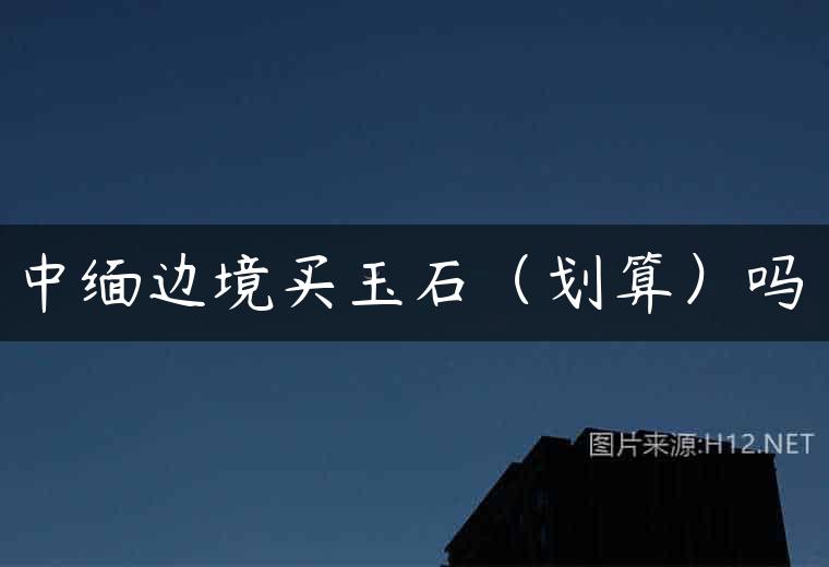 中缅边境买玉石（划算）吗