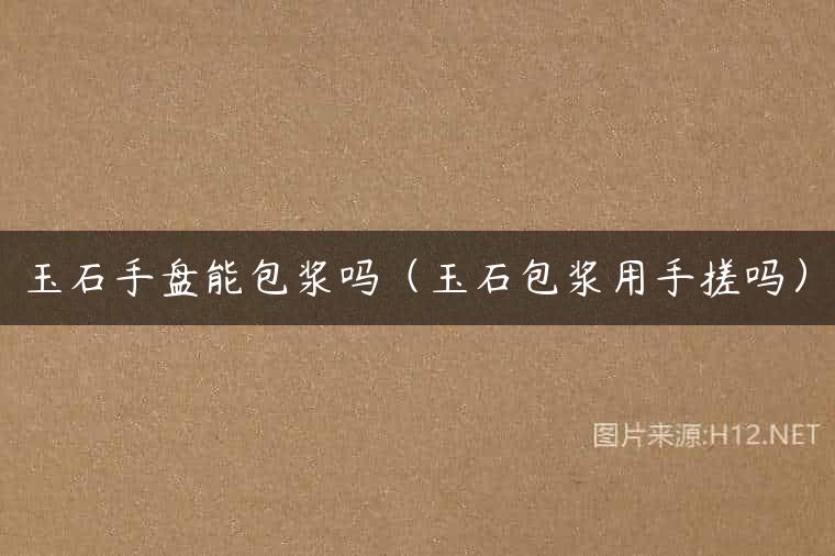 玉石手盘能包浆吗（玉石包浆用手搓吗）