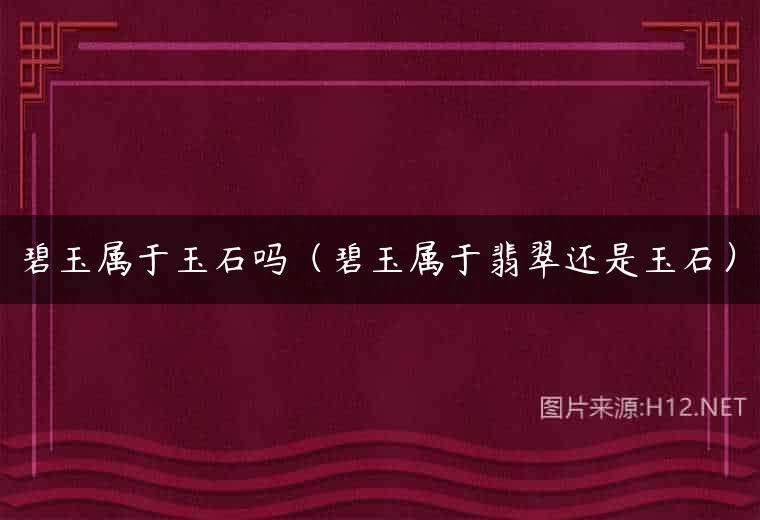 碧玉属于玉石吗（碧玉属于翡翠还是玉石）