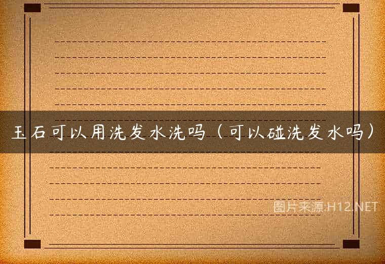 玉石可以用洗发水洗吗（可以碰洗发水吗）