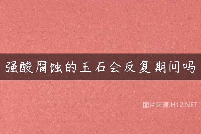 强酸腐蚀的玉石会反复期间吗