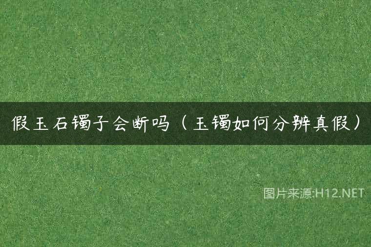 假玉石镯子会断吗（玉镯如何分辨真假）