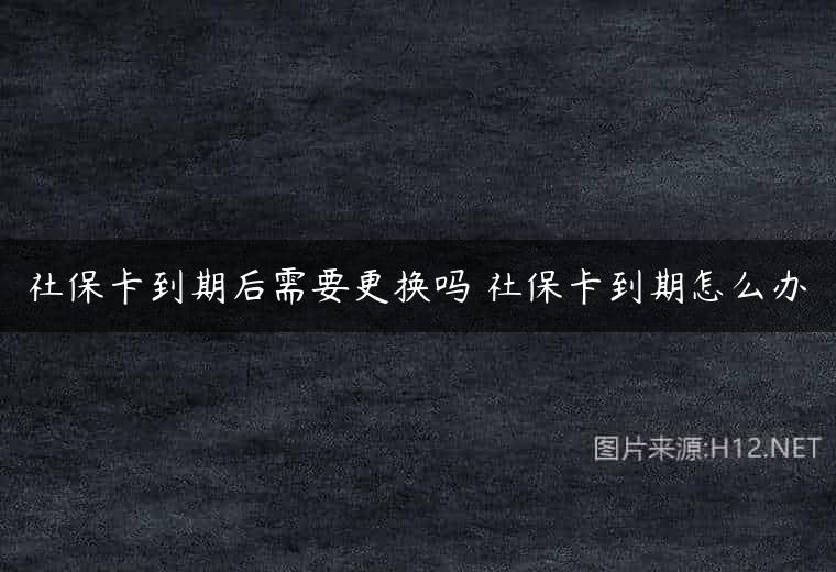 社保卡到期后需要更换吗 社保卡到期怎么办
