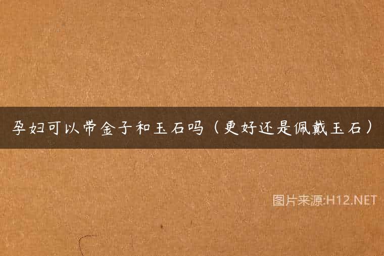 孕妇可以带金子和玉石吗（更好还是佩戴玉石）