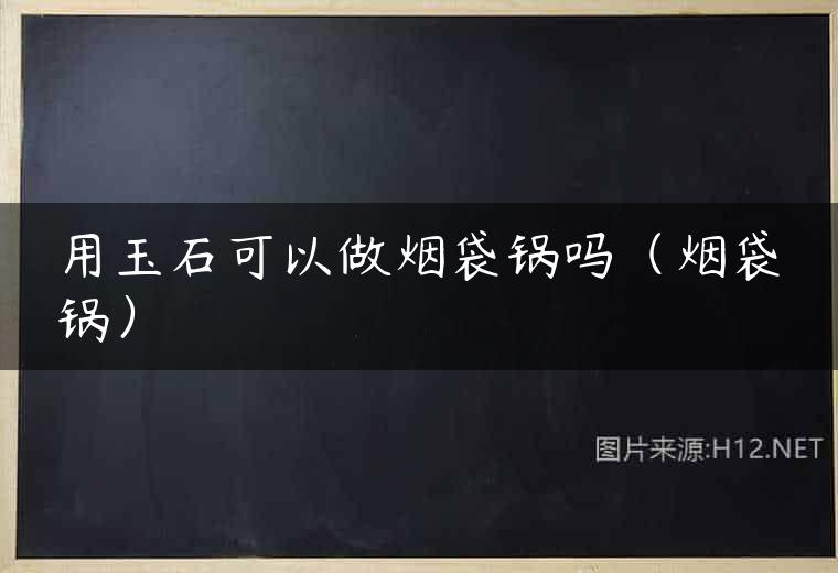 用玉石可以做烟袋锅吗（烟袋锅）
