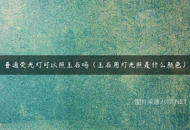 普通荧光灯可以照玉石吗（玉石用灯光照是什么颜色）