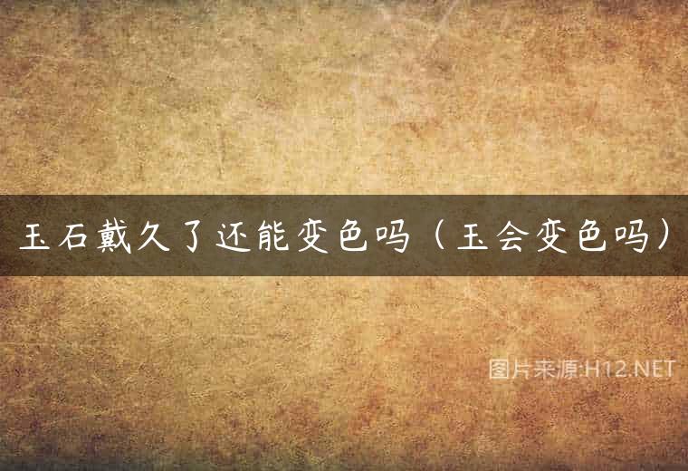 玉石戴久了还能变色吗（玉会变色吗）