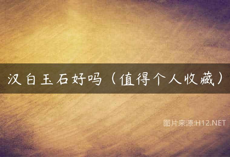 汉白玉石好吗（值得个人收藏）