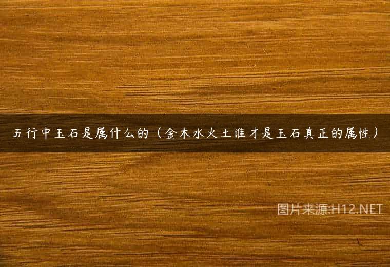 五行中玉石是属什么的（金木水火土谁才是玉石真正的属性）