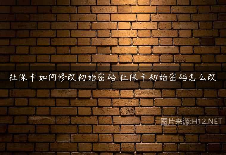 社保卡如何修改初始密码 社保卡初始密码怎么改