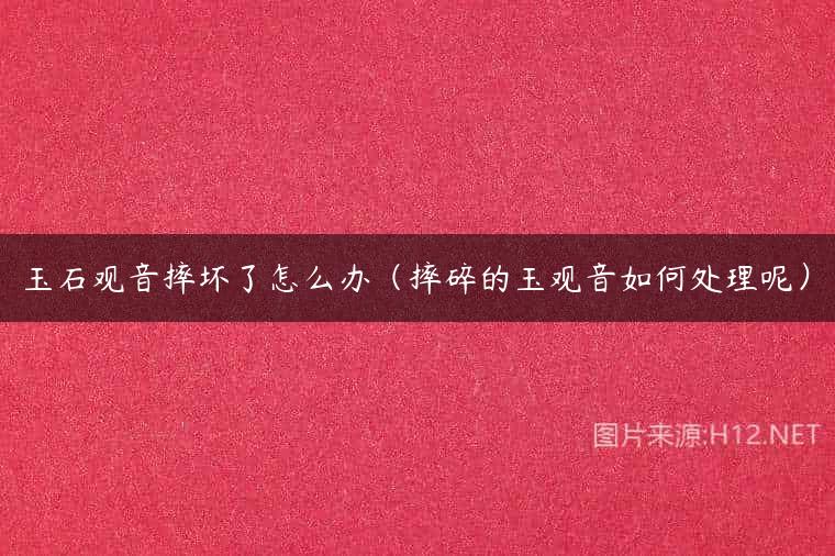 玉石观音摔坏了怎么办（摔碎的玉观音如何处理呢）