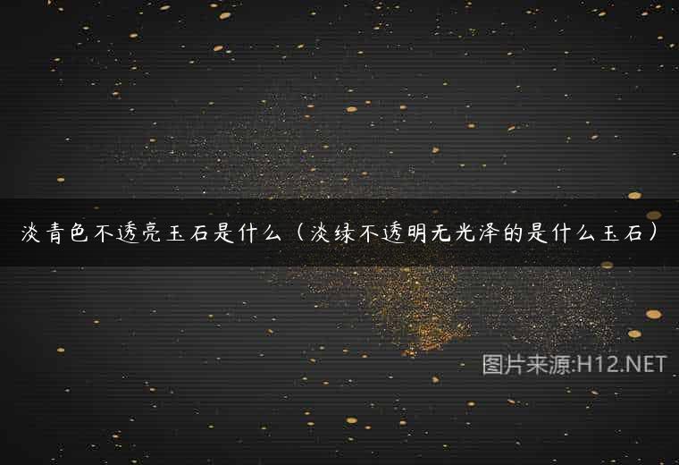 淡青色不透亮玉石是什么（淡绿不透明无光泽的是什么玉石）