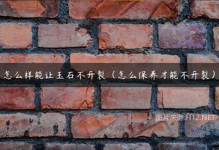 怎么样能让玉石不开裂（怎么保养才能不开裂）