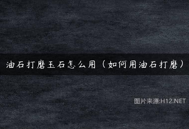 油石打磨玉石怎么用（如何用油石打磨）