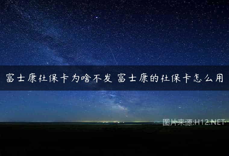 富士康社保卡为啥不发 富士康的社保卡怎么用