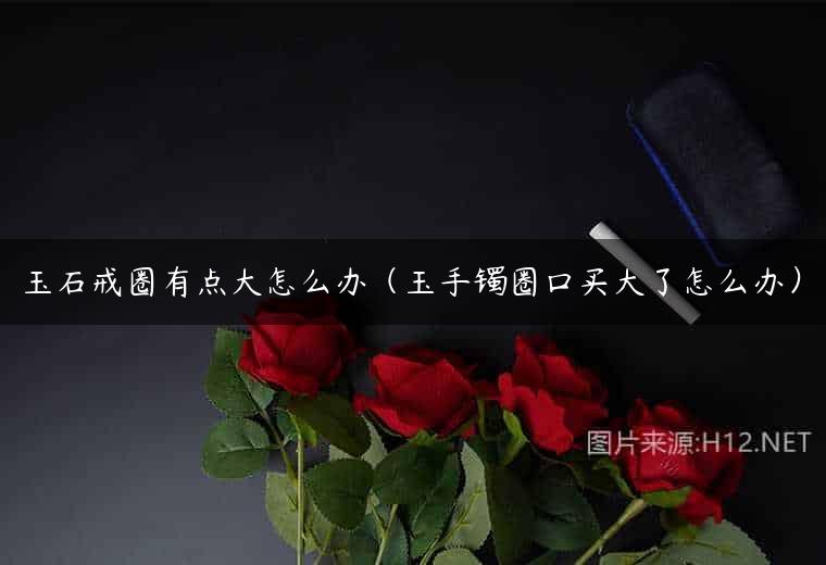玉石戒圈有点大怎么办（玉手镯圈口买大了怎么办）