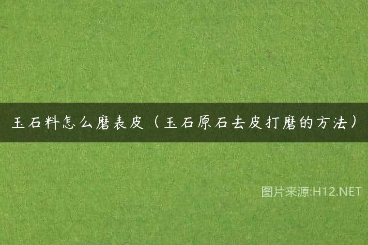 玉石料怎么磨表皮（玉石原石去皮打磨的方法）