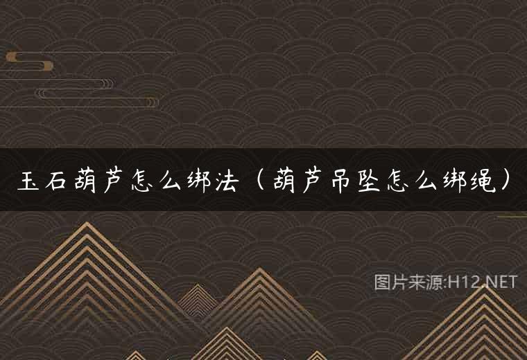 玉石葫芦怎么绑法（葫芦吊坠怎么绑绳）