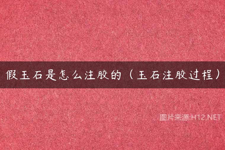 假玉石是怎么注胶的（玉石注胶过程）