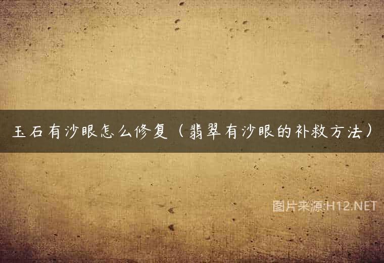 玉石有沙眼怎么修复（翡翠有沙眼的补救方法）