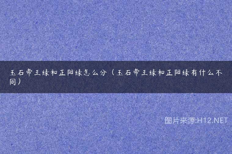 玉石帝王绿和正阳绿怎么分（玉石帝王绿和正阳绿有什么不同）