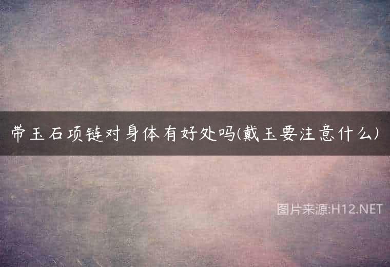 带玉石项链对身体有好处吗(戴玉要注意什么)
