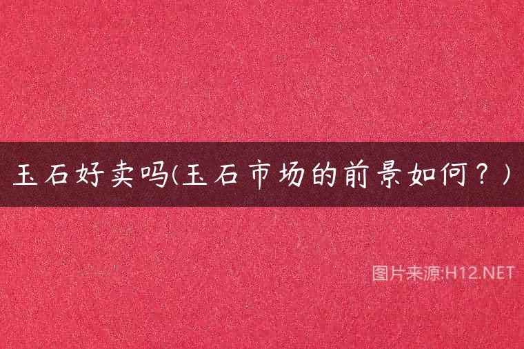 玉石好卖吗(玉石市场的前景如何？)