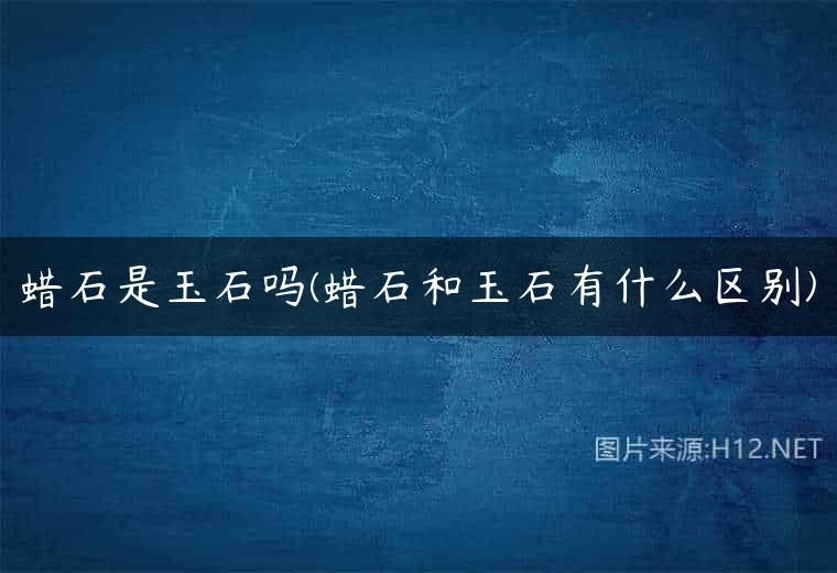 蜡石是玉石吗(蜡石和玉石有什么区别)