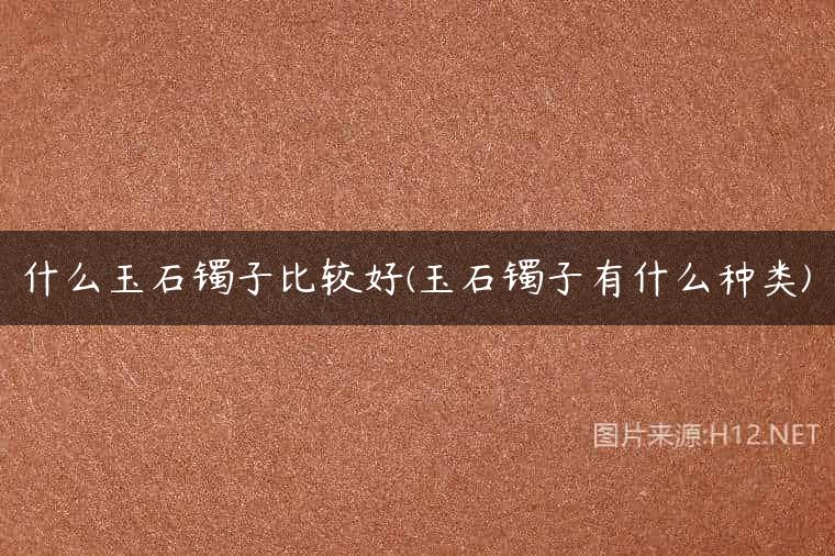 什么玉石镯子比较好(玉石镯子有什么种类)