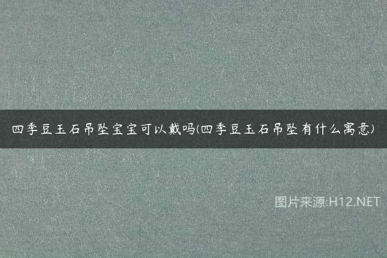 四季豆玉石吊坠宝宝可以戴吗(四季豆玉石吊坠有什么寓意)