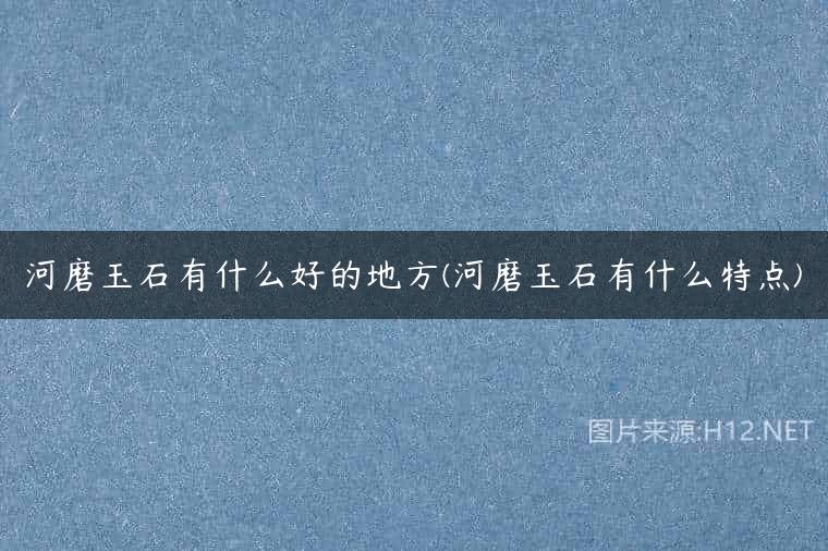 河磨玉石有什么好的地方(河磨玉石有什么特点)