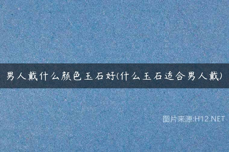男人戴什么颜色玉石好(什么玉石适合男人戴)
